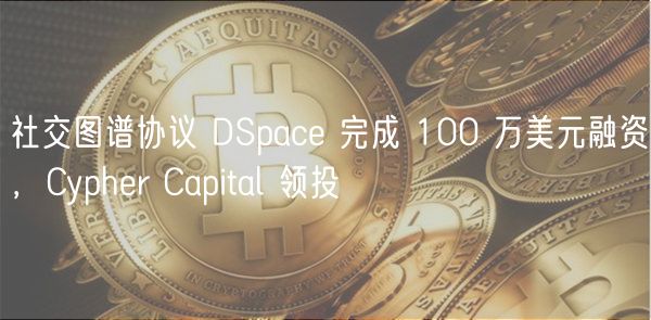 社交图谱协议 DSpace 完成 100 万美元融资,Cypher Capital 领投