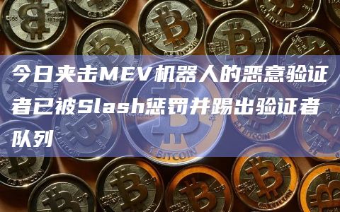 今日夹击MEV机器人的恶意验证者已被Slash惩罚并踢出验证者队列