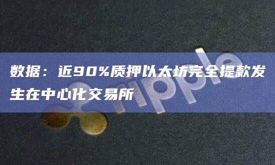 数据:近90%质押以太坊完全提款发生在中心化交易所