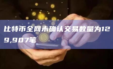 比特币全网未确认交易数量为129,907笔