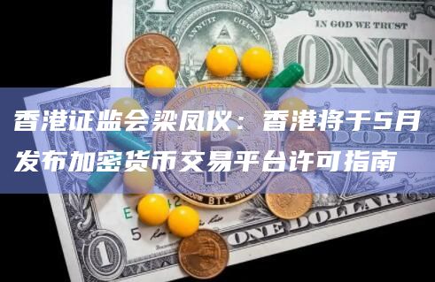 香港证监会梁凤仪:香港将于5月发布加密货币交易平台许可指南 香港证监会梁凤仪:香港将于5月发布加密货币交易平台许可指南