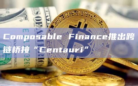 Composable Finance推出跨链桥接“Centauri”