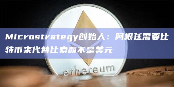 Microstrategy创始人：阿根廷需要比特币来代替比索而不是美元