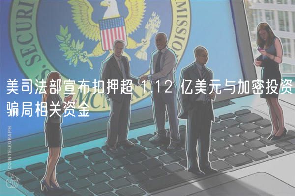 美司法部宣布扣押超 1.12 亿美元与加密投资骗局相关资金
