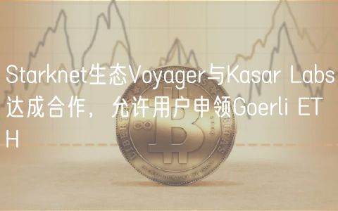 Starknet生态Voyager与Kasar Labs达成合作，允许用户申领Goerli ETH