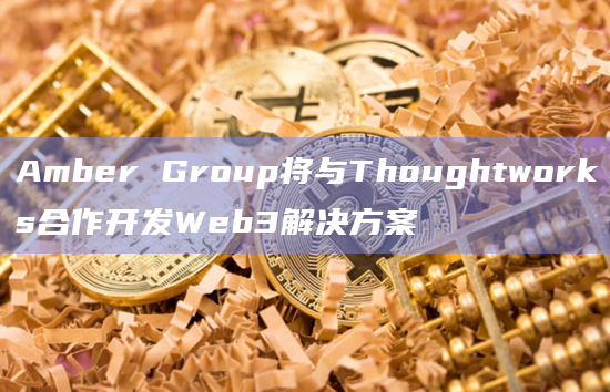 Amber Group将与Thoughtworks合作开发Web3解决方案