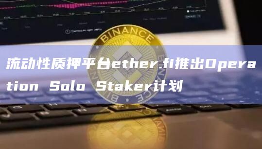 流动性质押平台ether.fi推出Operation Solo Staker计划 流动性质押平台ether.fi推出Operation Solo Staker计划