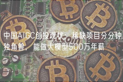 中国AIGC创投现状:稀缺项目分分钟独角兽,能做大模型500万年薪