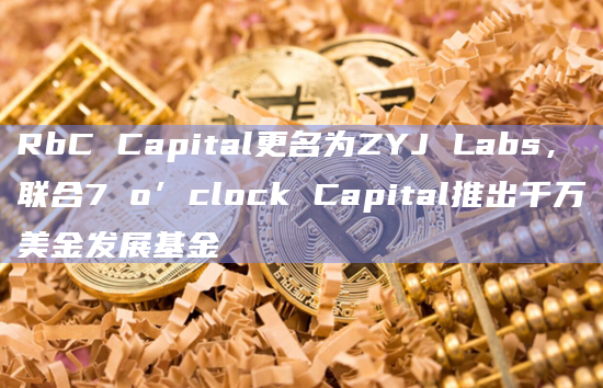 RbC Capital更名为ZYJ Labs,联合7 o’clock Capital推出千万美金发展基金
