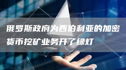 俄罗斯政府为西伯利亚的加密货币挖矿业务开了绿灯
