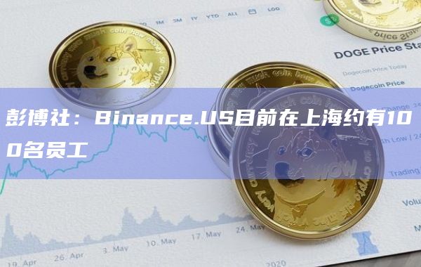 彭博社：Binance.US目前在上海约有100名员工