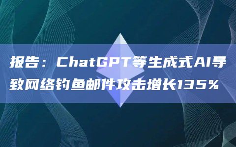 报告：ChatGPT等生成式AI导致网络钓鱼邮件攻击增长135%