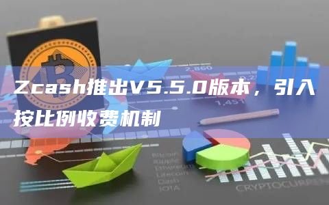 Zcash推出V5.5.0版本,引入按比例收费机制