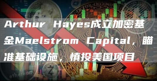 Arthur Hayes成立加密基金Maelstrom Capital，瞄准基础设施，慎投美国项目