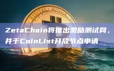ZetaChain将推出激励测试网，并于CoinList开放节点申请