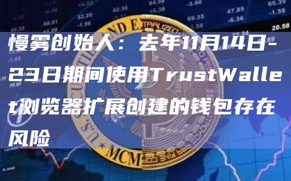慢雾创始人：去年11月14日-23日期间使用TrustWallet浏览器扩展创建的钱包存在风险