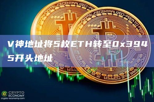 V神地址将5枚ETH转至0x3945开头地址