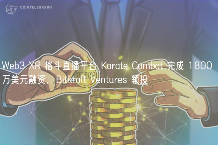 Web3 XR 格斗直播平台 Karate Combat 完成 1800 万美元融资，Bitkraft Ventures 领投