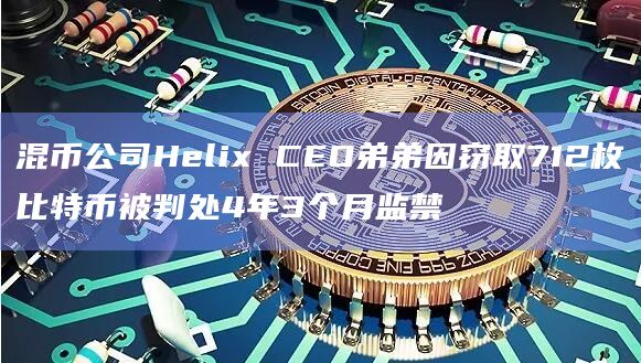 混币公司Helix CEO弟弟因窃取712枚比特币被判处4年3个月监禁