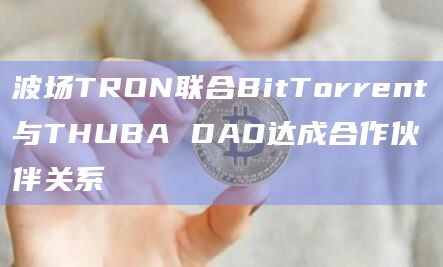波场TRON联合BitTorrent与THUBA DAO达成合作伙伴关系