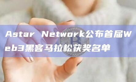 Astar Network公布首届Web3黑客马拉松获奖名单