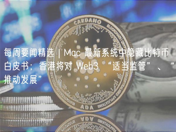每周要闻精选 | Mac 最新系统中隐藏比特币白皮书；香港将对 Web3 “适当监管”、“推动发展”