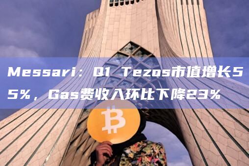 Messari：Q1 Tezos市值增长55%，Gas费收入环比下降23%