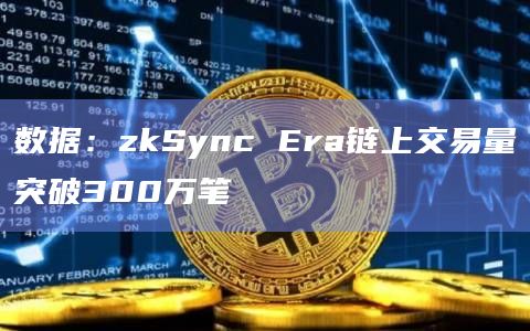 数据：zkSync Era链上交易量突破300万笔