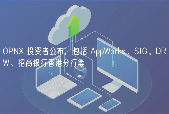 OPNX 投资者公布，包括 AppWorks、SIG、DRW、招商银行香港分行等