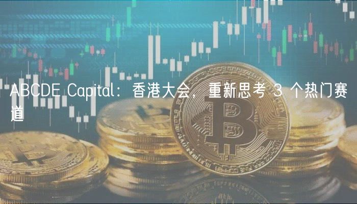 ABCDE Capital：香港大会，重新思考 3 个热门赛道