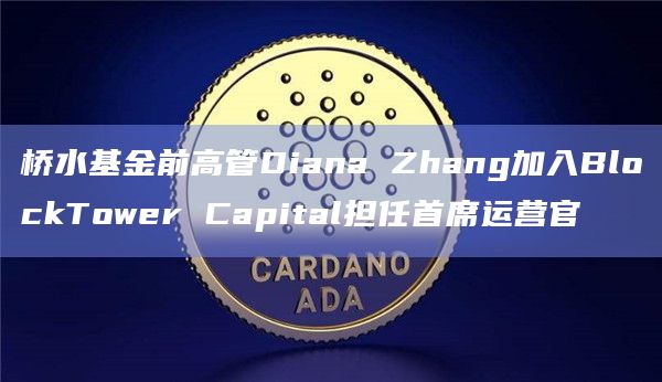 桥水基金前高管Diana Zhang加入BlockTower Capital担任首席运营官