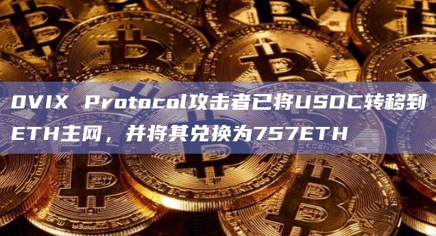 0VIX Protocol攻击者已将USDC转移到ETH主网，并将其兑换为757ETH