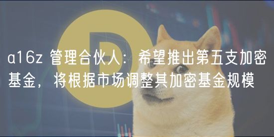 a16z 管理合伙人：希望推出第五支加密基金，将根据市场调整其加密基金规模