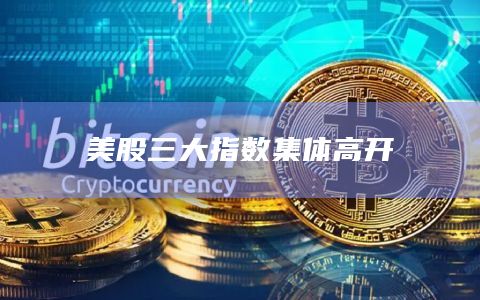 美股三大指数集体高开