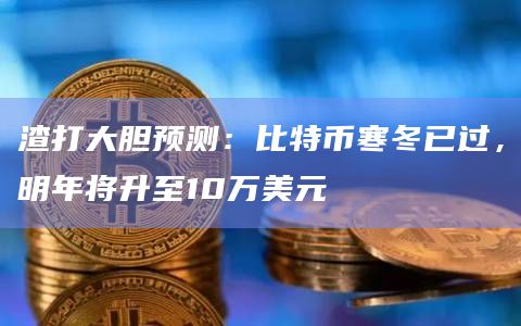 渣打大胆预测：比特币寒冬已过，明年将升至10万美元