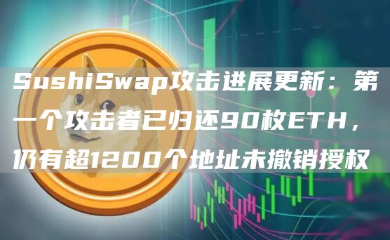 SushiSwap攻击进展更新：第一个攻击者已归还90枚ETH，仍有超1200个地址未撤销授权