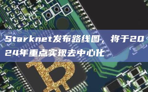 Starknet发布路线图，将于2024年重点实现去中心化