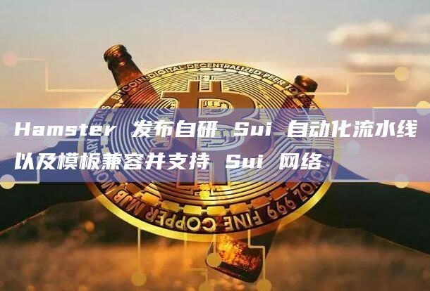 Hamster 发布自研 Sui 自动化流水线以及模板兼容并支持 Sui 网络