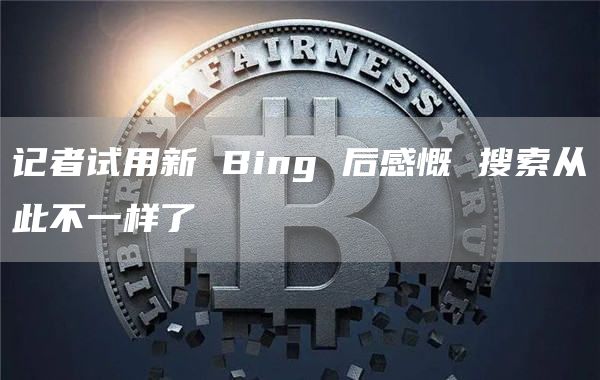 记者试用新 Bing 后感慨 搜索从此不一样了