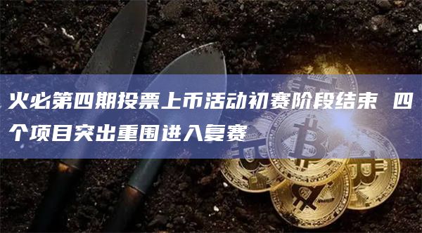 火必第四期投票上币活动初赛阶段结束 四个项目突出重围进入复赛