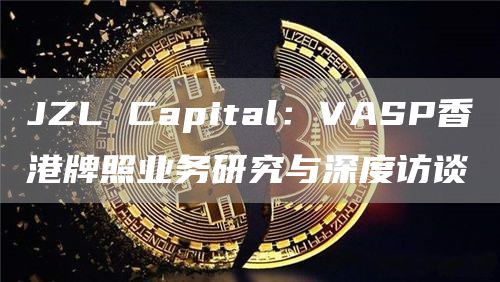 JZL Capital：VASP香港牌照业务研究与深度访谈