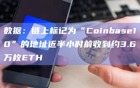 数据：链上标记为“Coinbase10”的地址近半小时前收到约3.6万枚ETH
