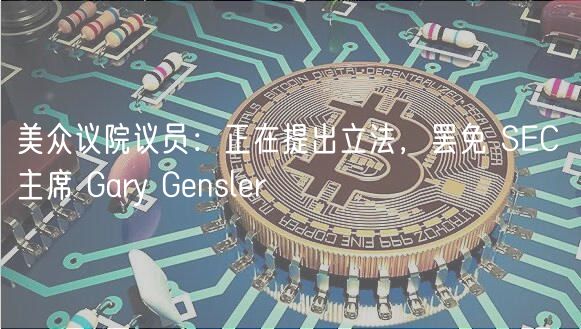 美众议院议员：正在提出立法，罢免 SEC 主席 Gary Gensler