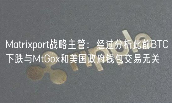 Matrixport战略主管：经过分析此前BTC下跌与MtGox和美国政府钱包交易无关