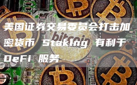 美国证券交易委员会打击加密货币 Staking 有利于 DeFi 服务