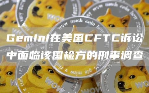 Gemini在美国CFTC诉讼中面临该国检方的刑事调查