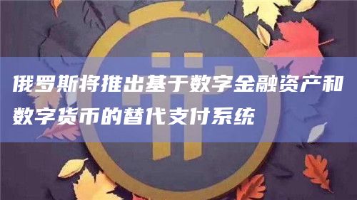俄罗斯将推出基于数字金融资产和数字货币的替代支付系统