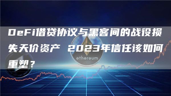 DeFi借贷协议与黑客间的战役损失天价资产 2023年信任该如何重塑？