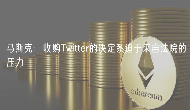马斯克:收购Twitter的决定系迫于来自法院的压力