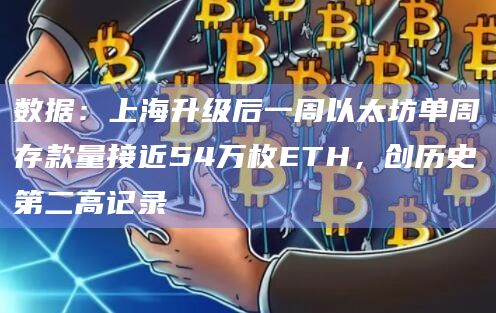 数据:上海升级后一周以太坊单周存款量接近54万枚ETH,创历史第二高记录